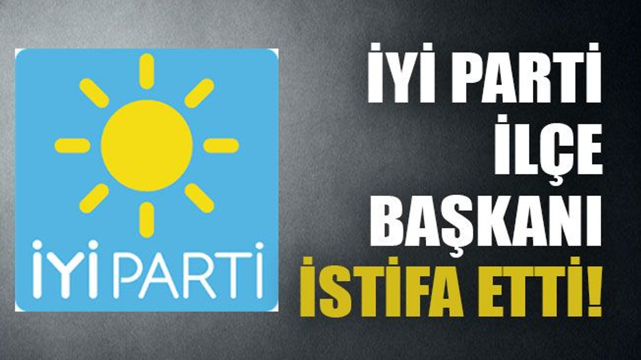 İYİ parti ilçe başkanı istifa etti!
