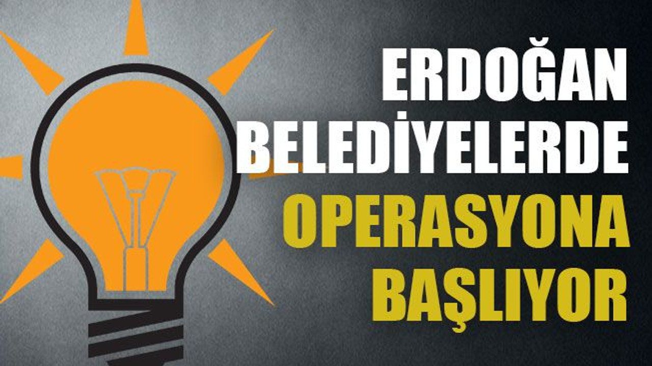 Erdoğan belediyelerde operasyona başlıyor