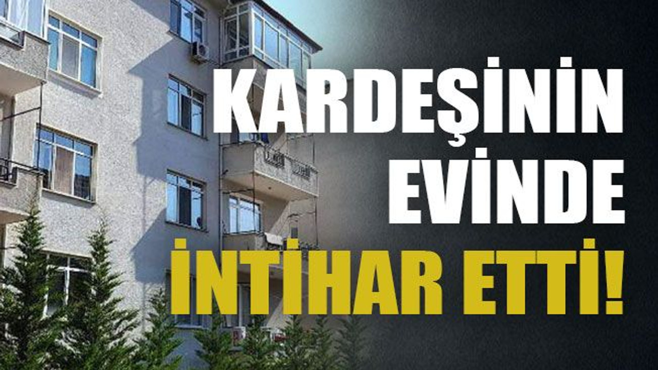 Kardeşinin evinde intihar etti!