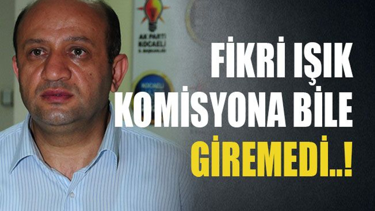 Fikri Işık komisyona bile giremedi..!