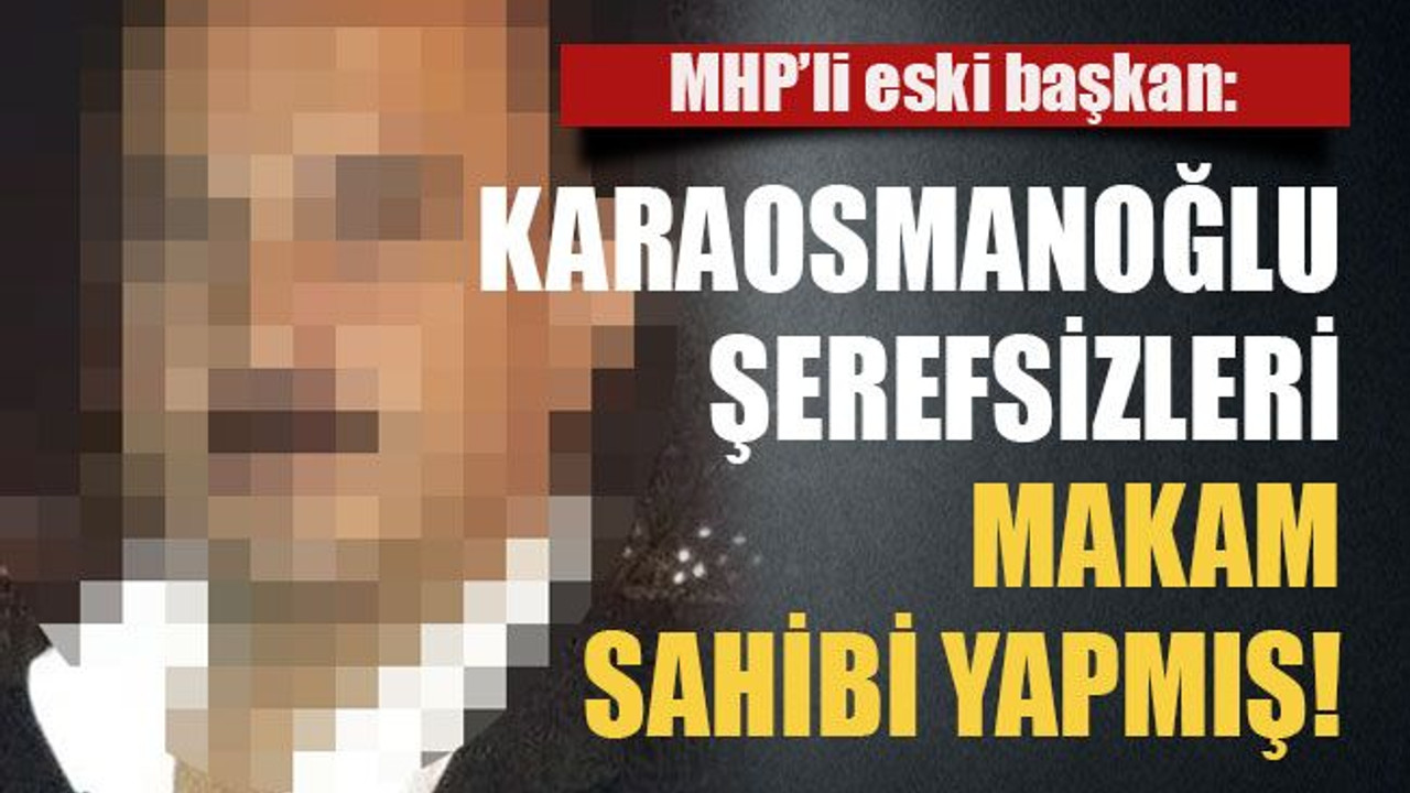 MHP’li eski başkan: Karaosmanoğlu şerefsizleri makam sahibi yapmış!