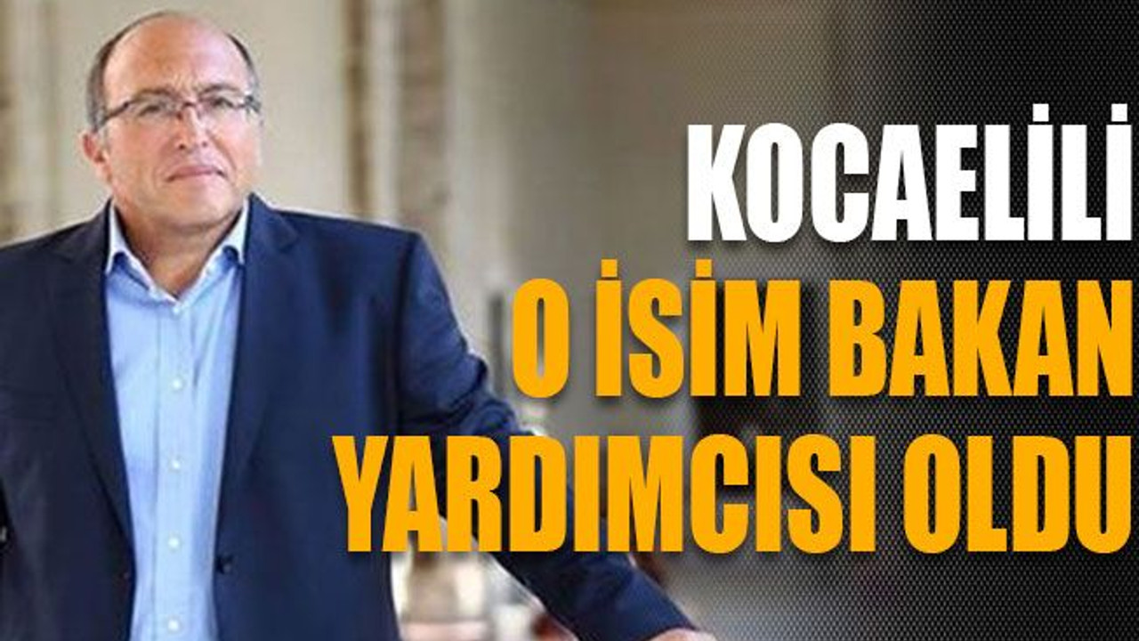 Kocaelili o isim bakan yardımcısı oldu