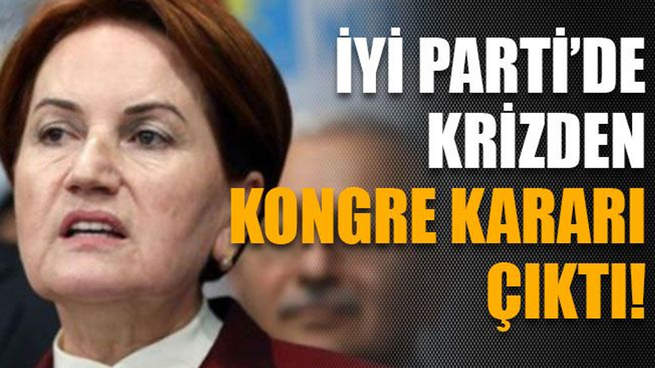 İYİ Parti’de krizden kongre kararı çıktı!