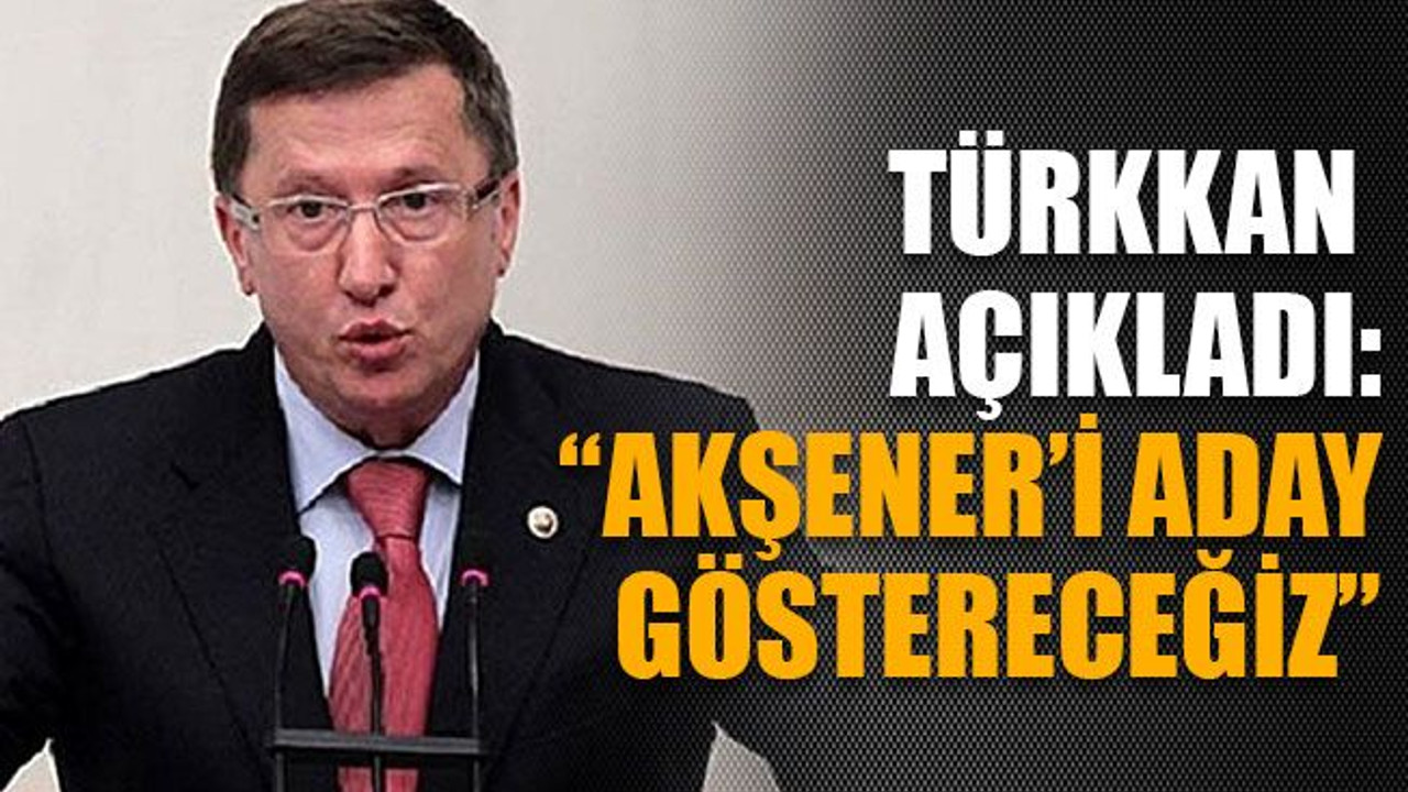 Türkkan açıkladı:“Akşener’i aday göstereceğiz”