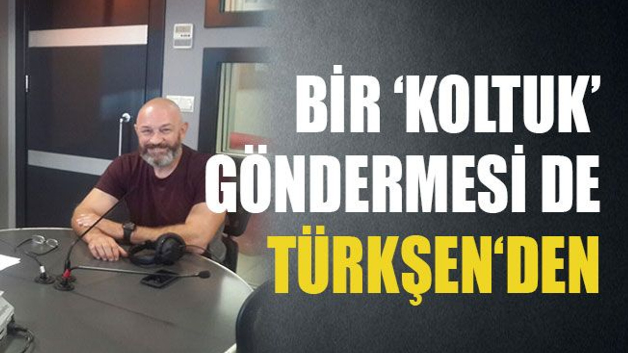 Bir ‘koltuk’ göndermesi de Türkşen‘den