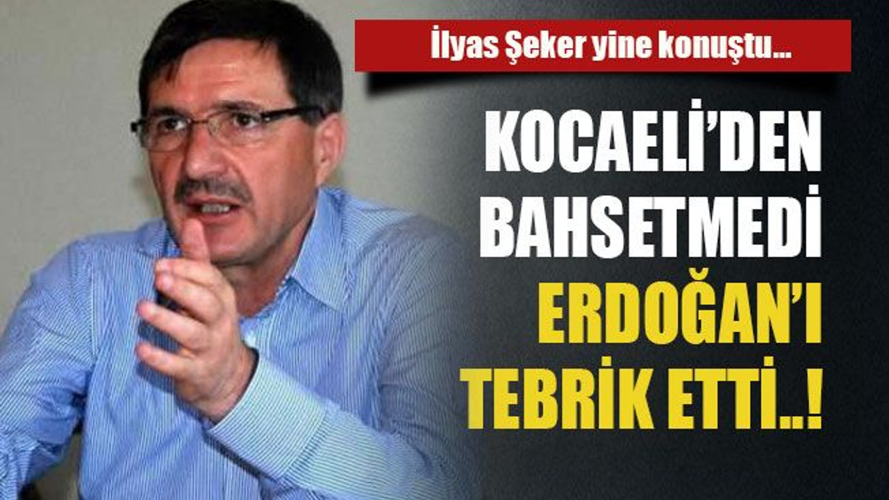 İlyas Şeker yine konuştu… Kocaeli’den bahsetmedi Erdoğan’ı tebrik etti..!
