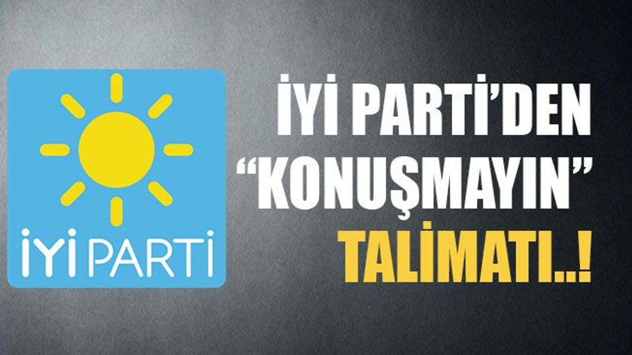 İyi Parti’den “konuşmayın” talimatı..!