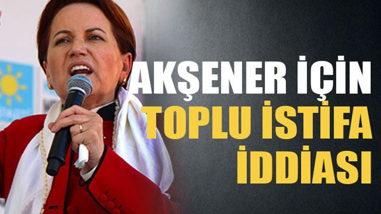 Akşener için toplu istifa iddiası