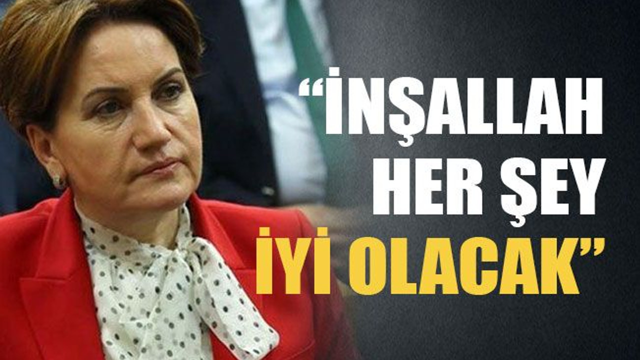 “İnşallah her şey iyi olacak”