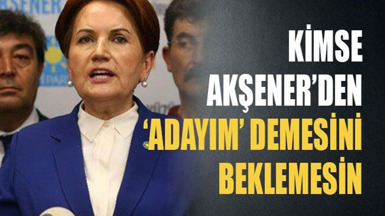 Kimse Akşener’den ‘adayım’ demesini beklemesin