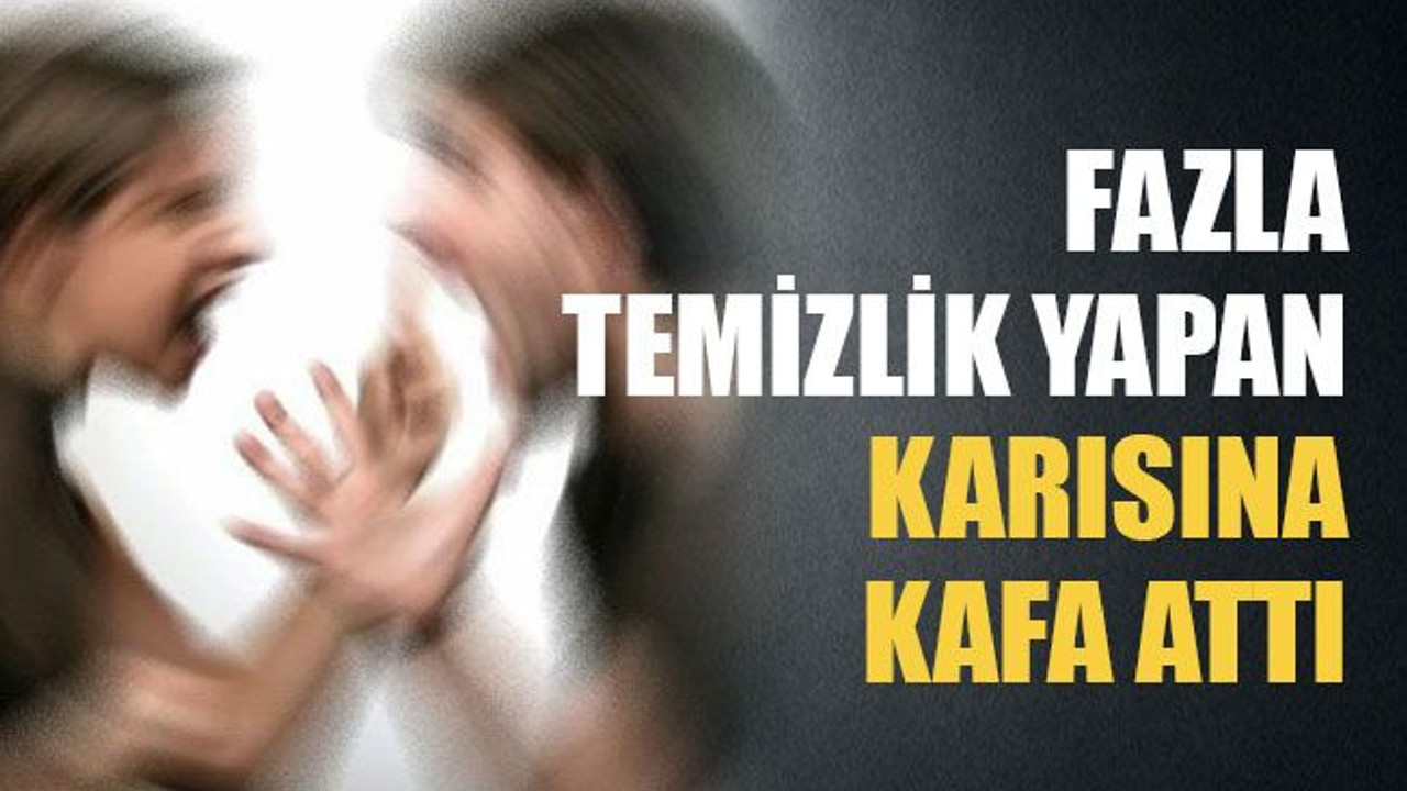 Fazla temizlik yapan karısına kafa attı