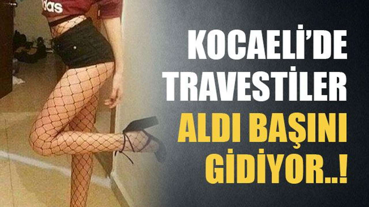 Kocaeli’de travestiler aldı başını gidiyor..!