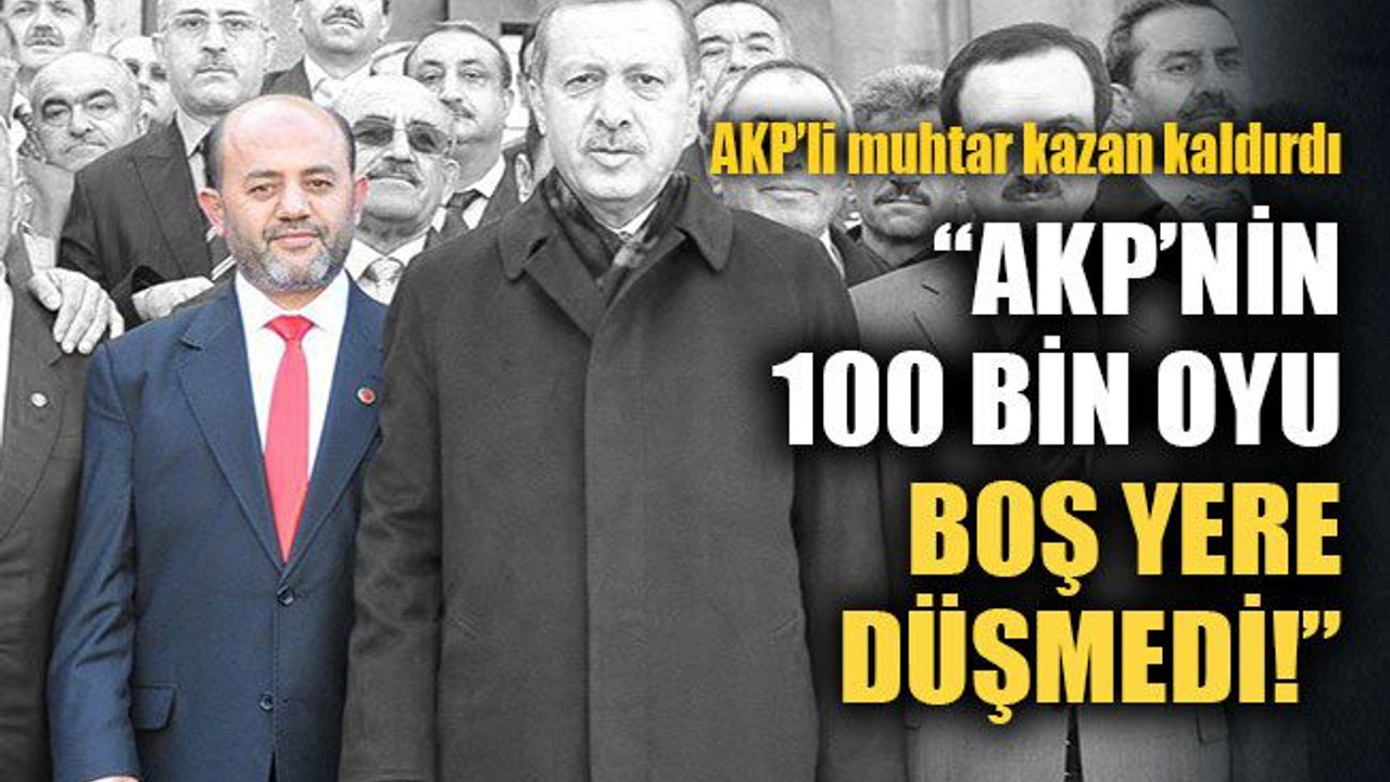 AKP’li muhtar kazan kaldırdı: AKP’nin 100 bin oyu boş yere düşmedi!