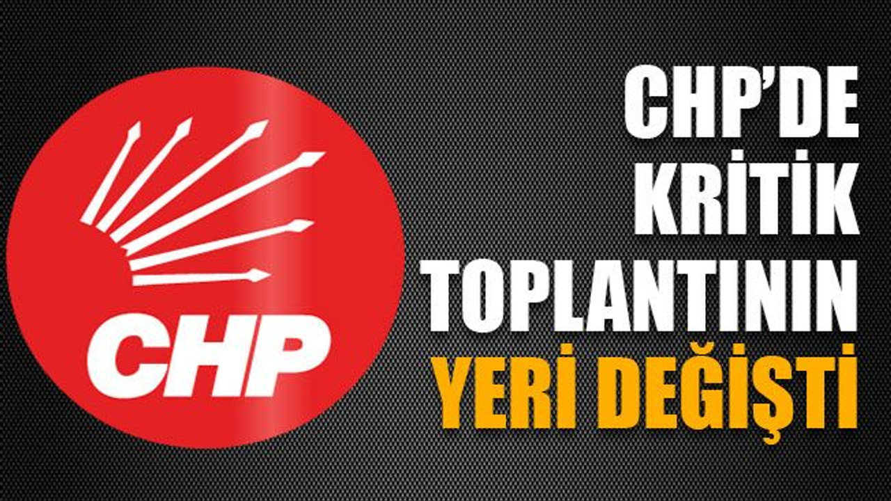 CHP’de kritik toplantının yeri değişti