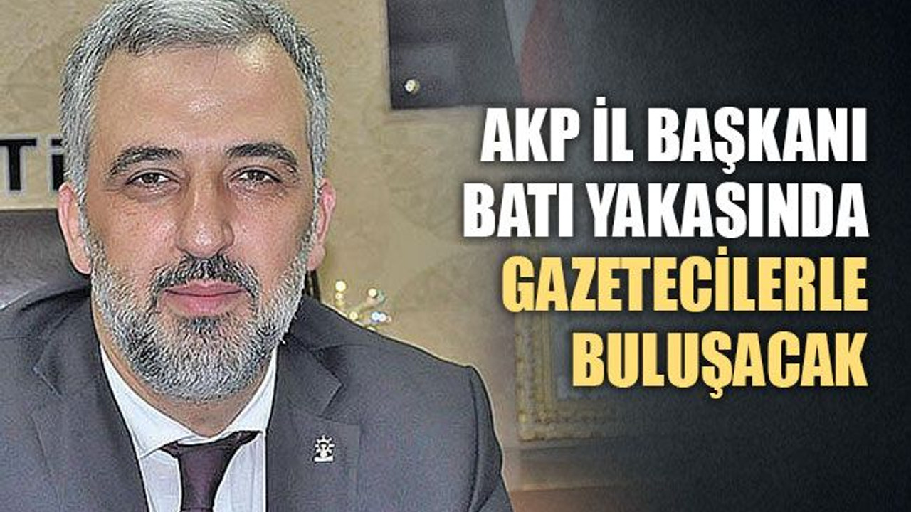 AKP İl Başkanı, Batı yakasında gazetecilerle buluşacak