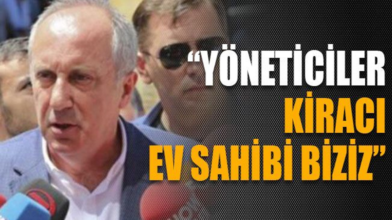 Muharrem İnce: “Yöneticiler kiracı, ev sahibi biziz”