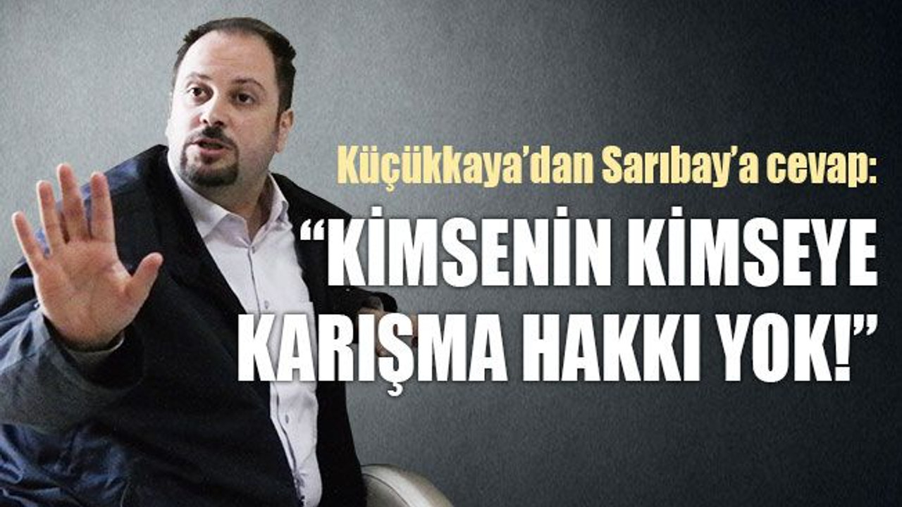 Küçükkaya’dan Sarıbay’a cevap: Kimsenin kimseye karışma hakkı yok!