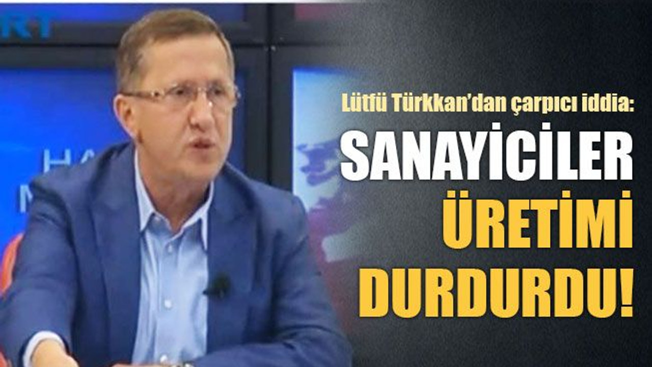 Lütfü Türkkan’dan çarpıcı iddia: Sanayiciler üretimi durdurdu!