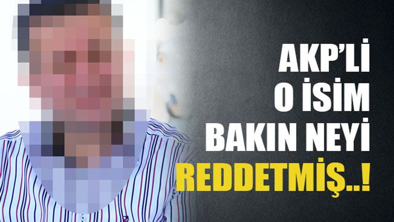 AKP’li o isim bakın neyi reddetmiş..!