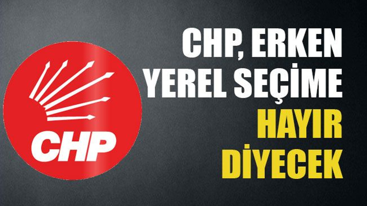 CHP, erken yerel seçime hayır diyecek