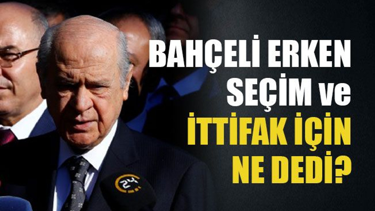 Bahçeli erken seçim ve ittifak için ne dedi?