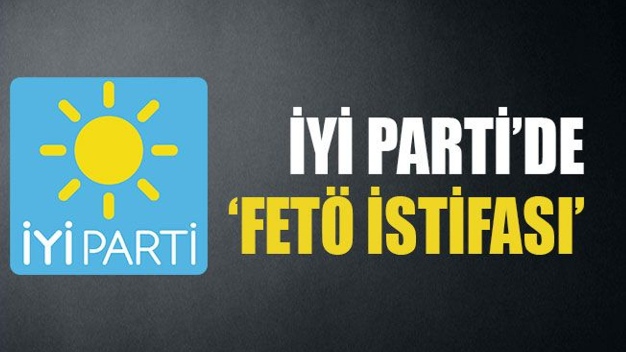 İYİ Parti’de ‘FETÖ istifası’