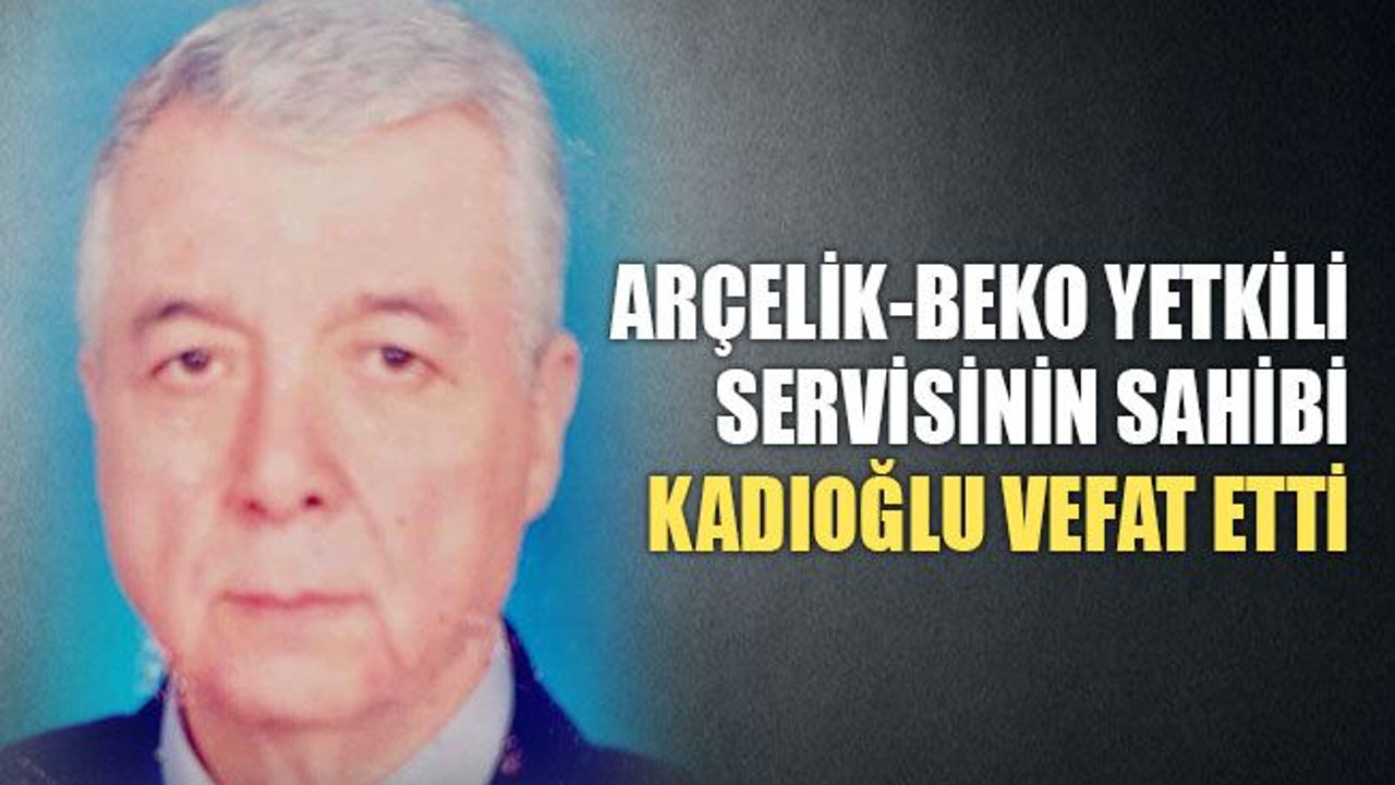 Arçelik-Beko yetkili servisinin sahibi Kadıoğlu vefat etti
