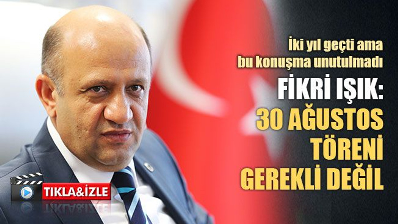 İki yıl geçti ama bu konuşma unutulmadı, Fikri Işık: 30 Ağustos gerekli değil