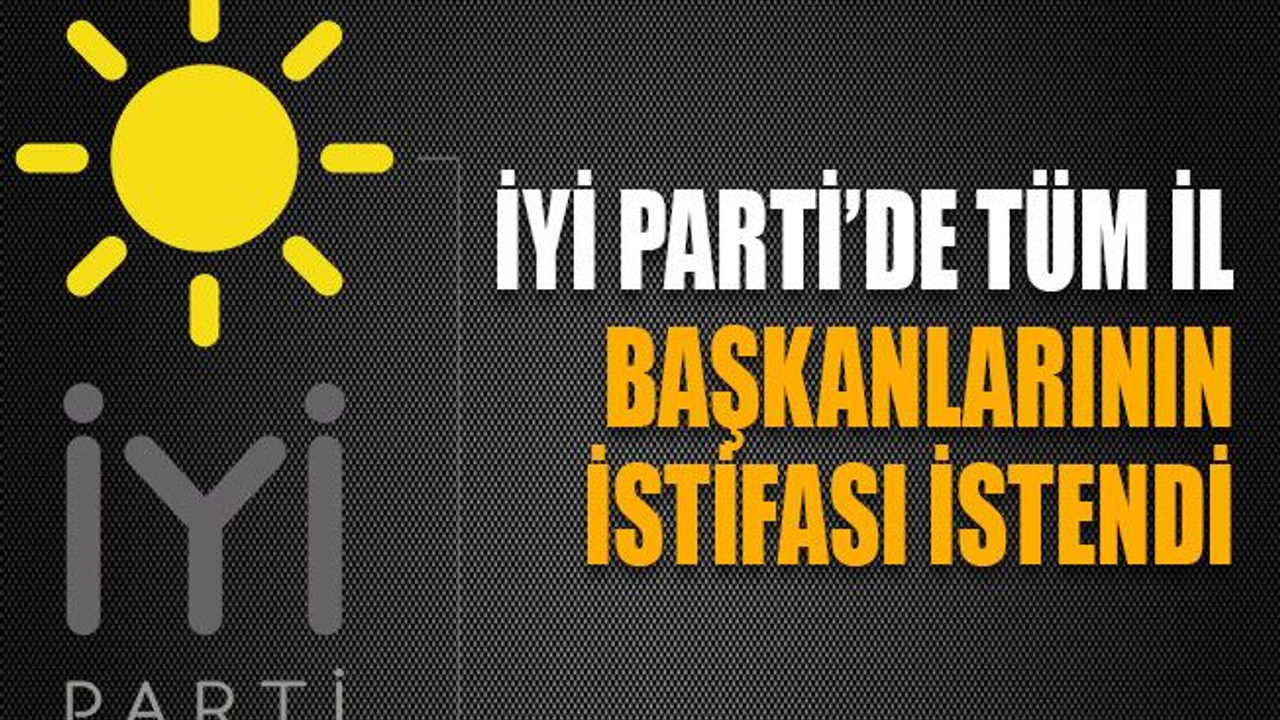 İYİ Parti’de tüm il başkanlarının istifası istendi