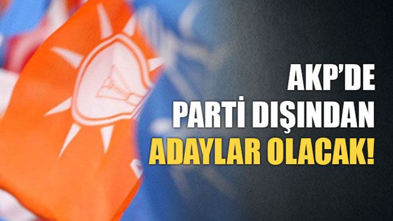 AKP’de parti dışından adaylar olacak!