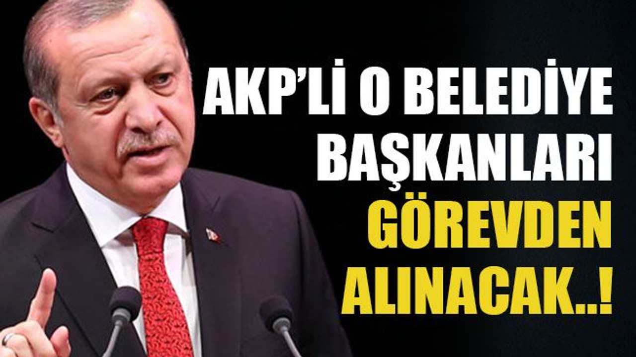 AKP’li o belediye başkanları görevden alınacak..!