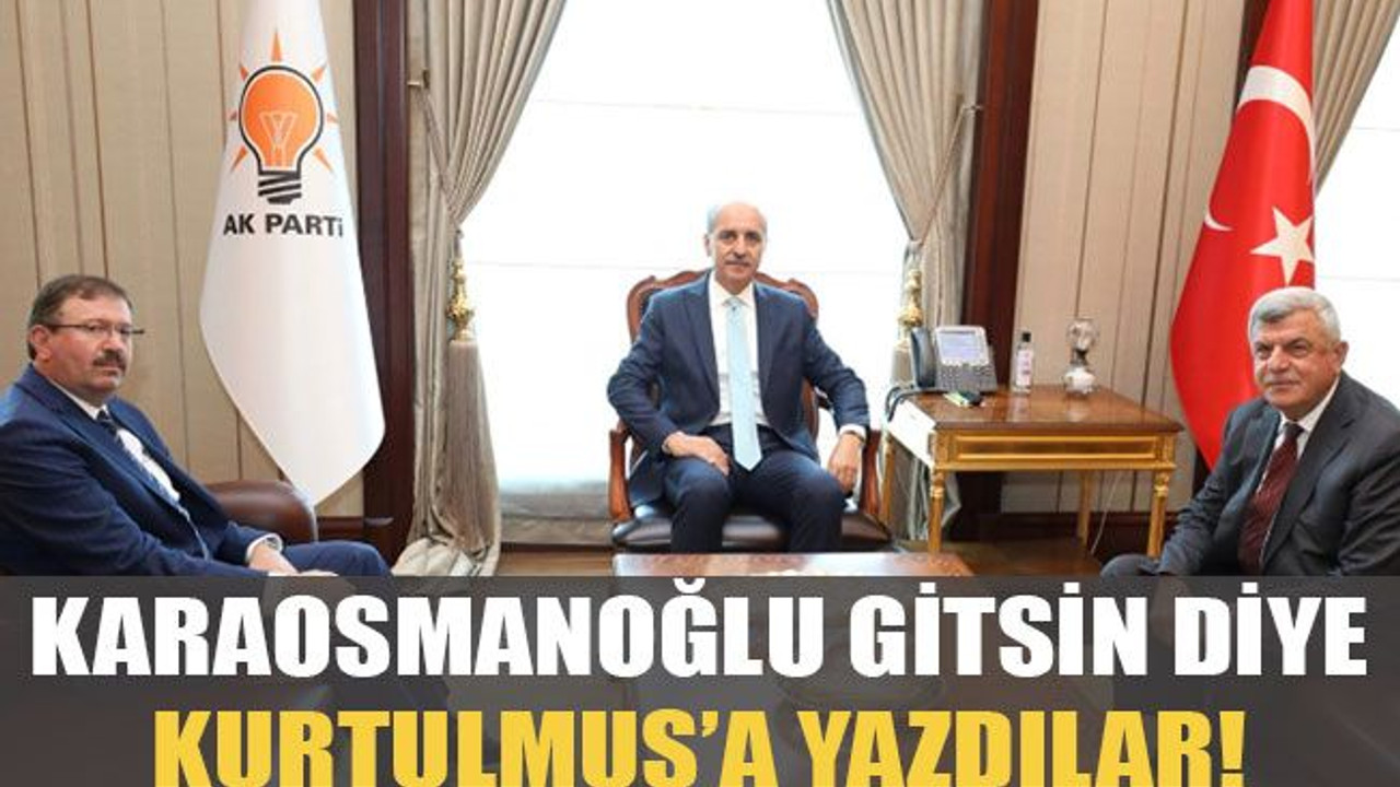 Karaosmanoğlu gitsin diye Kurtulmuş’a yazdılar!