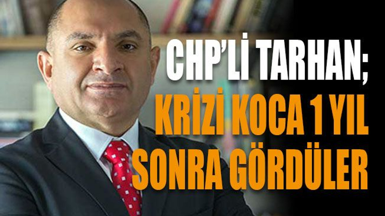 CHP’li Tarhan; Krizi koca 1 yıl sonra gördüler