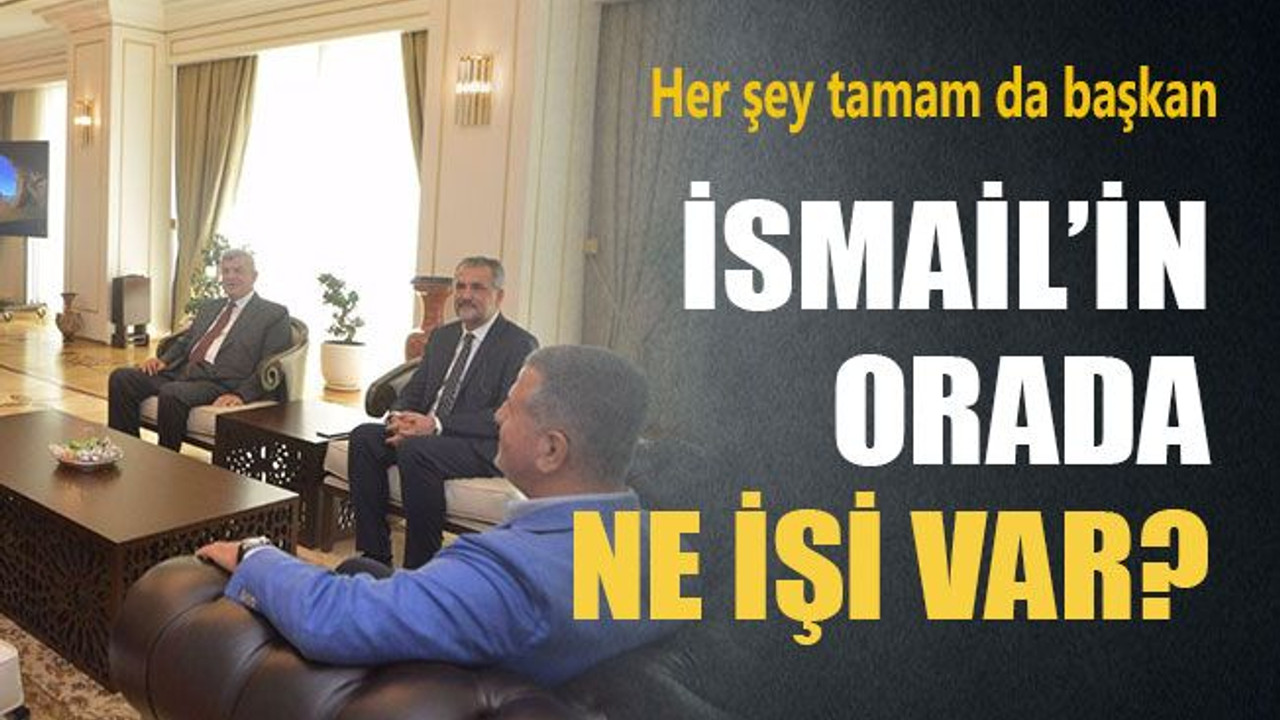 Her şey tamam da başkan İsmail’in orada ne işi var?