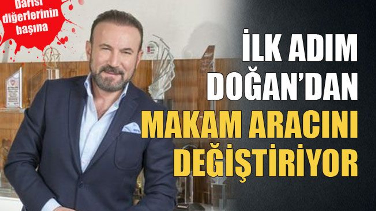 İlk adım Doğan’dan makam aracını değiştiriyor