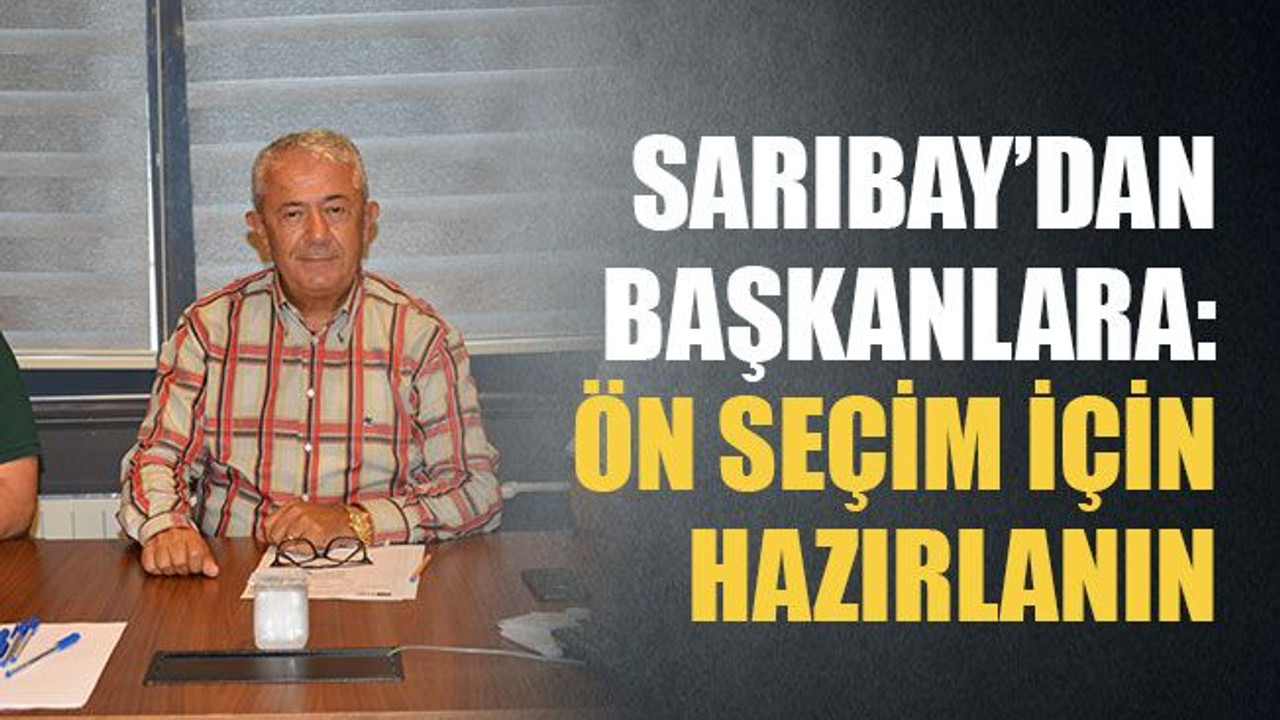 Sarıbay’dan başkanlara: Ön seçim için hazırlanın