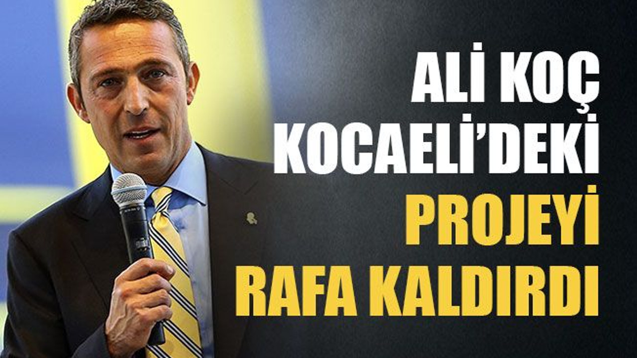 Ali Koç Kocaeli'deki projeyi raf kaldırdı