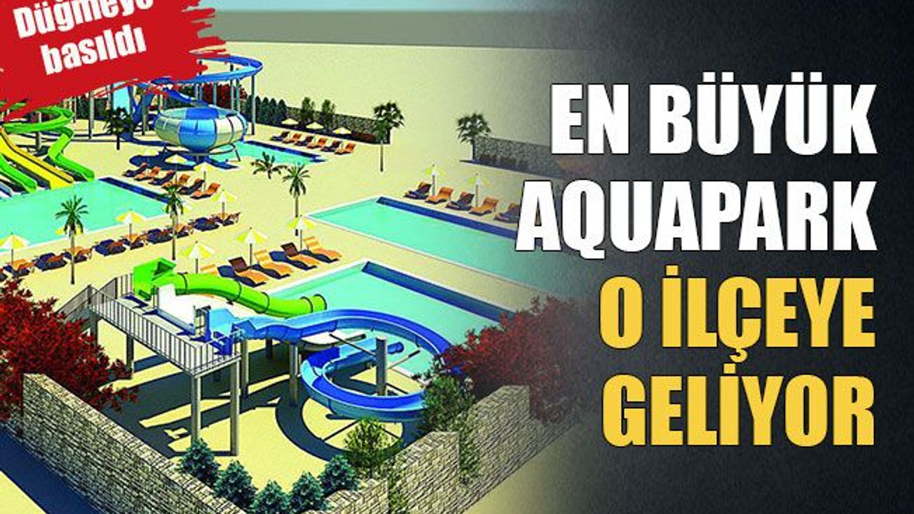 En büyük aquapark o ilçeye geliyor