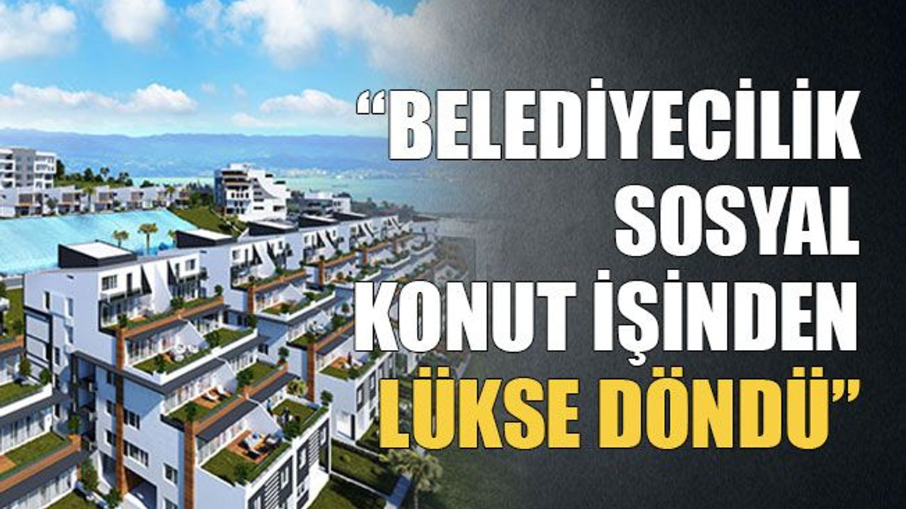 Belediyecilik sosyal konut işinden lükse döndü