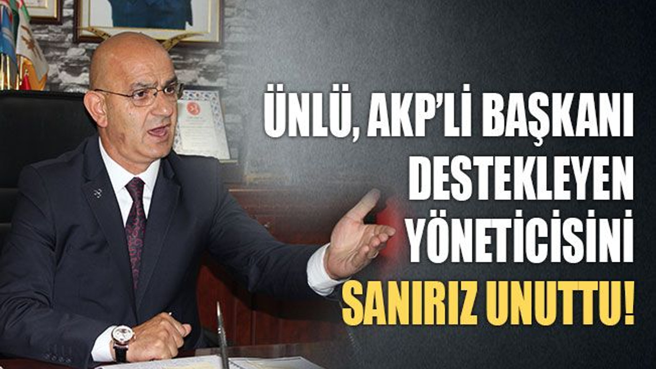 Ünlü, AKP’li başkanı destekleyen yöneticisini unuttu!