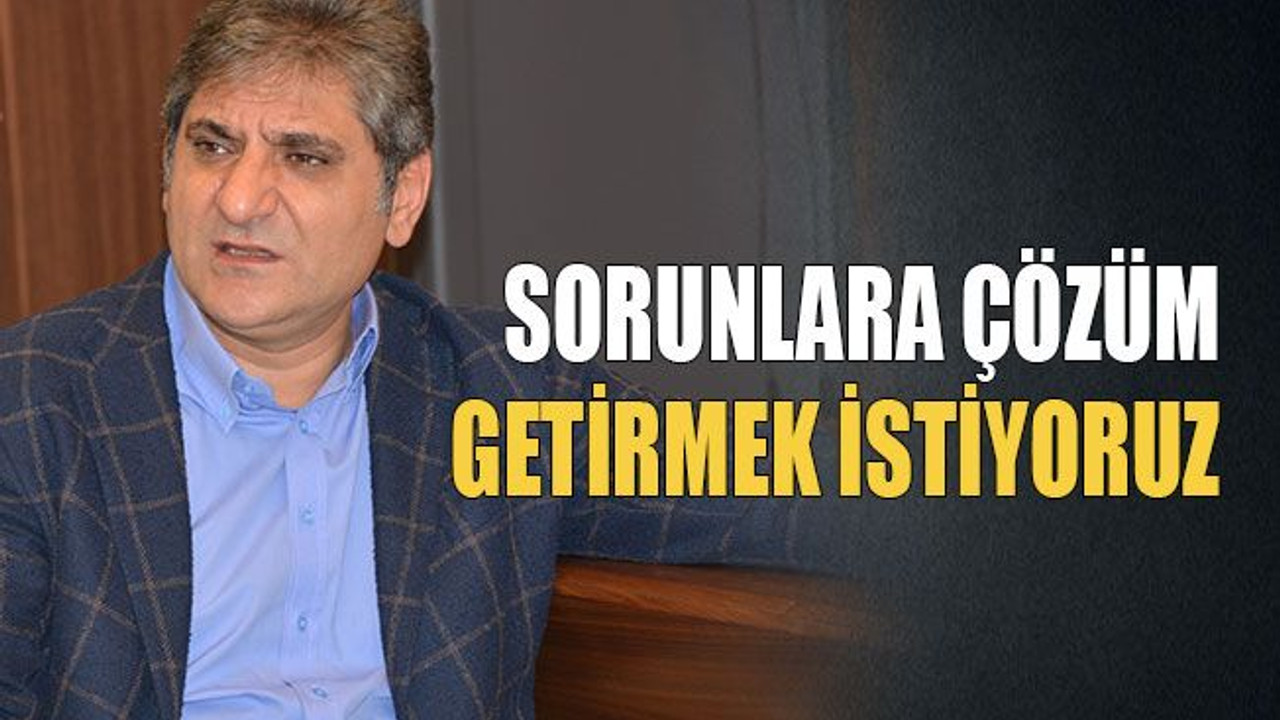 Sorunlara çözüm getirmek istiyoruz