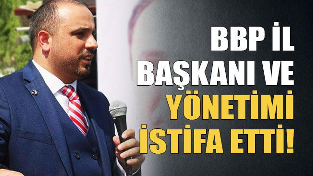BBP il başkanı ve yönetimi istifa etti!