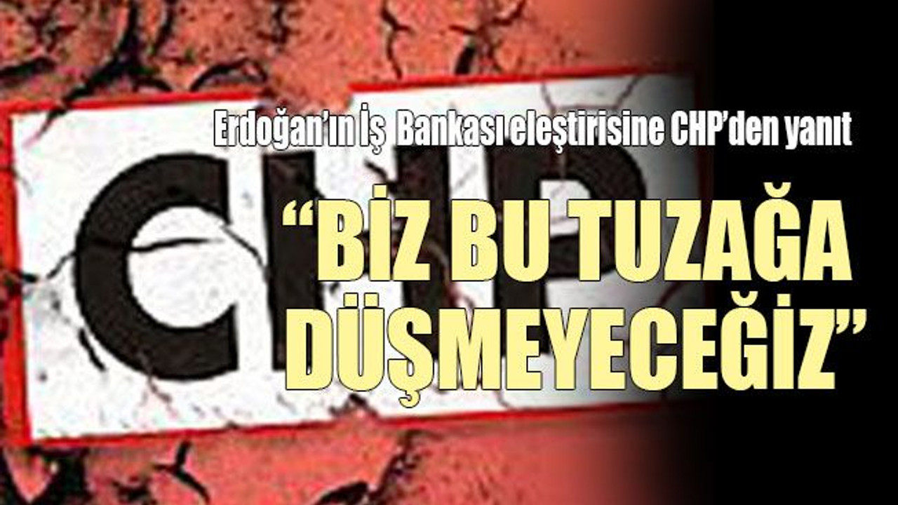 Erdoğan’ın İş Bankası eleştirisine CHP’den yanıt “Biz bu tuzağa düşmeyeceğiz”