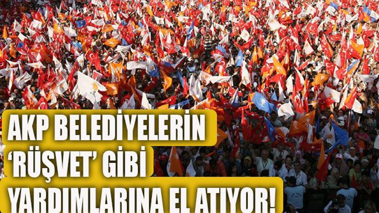 AKP belediyelerin ‘rüşvet’ gibi yardımlarına el atıyor!