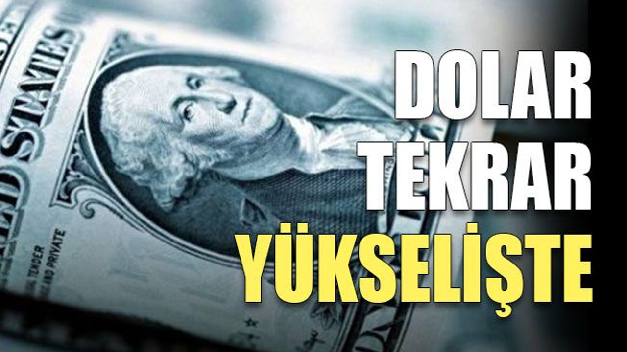 Dolar tekrar yükselişte