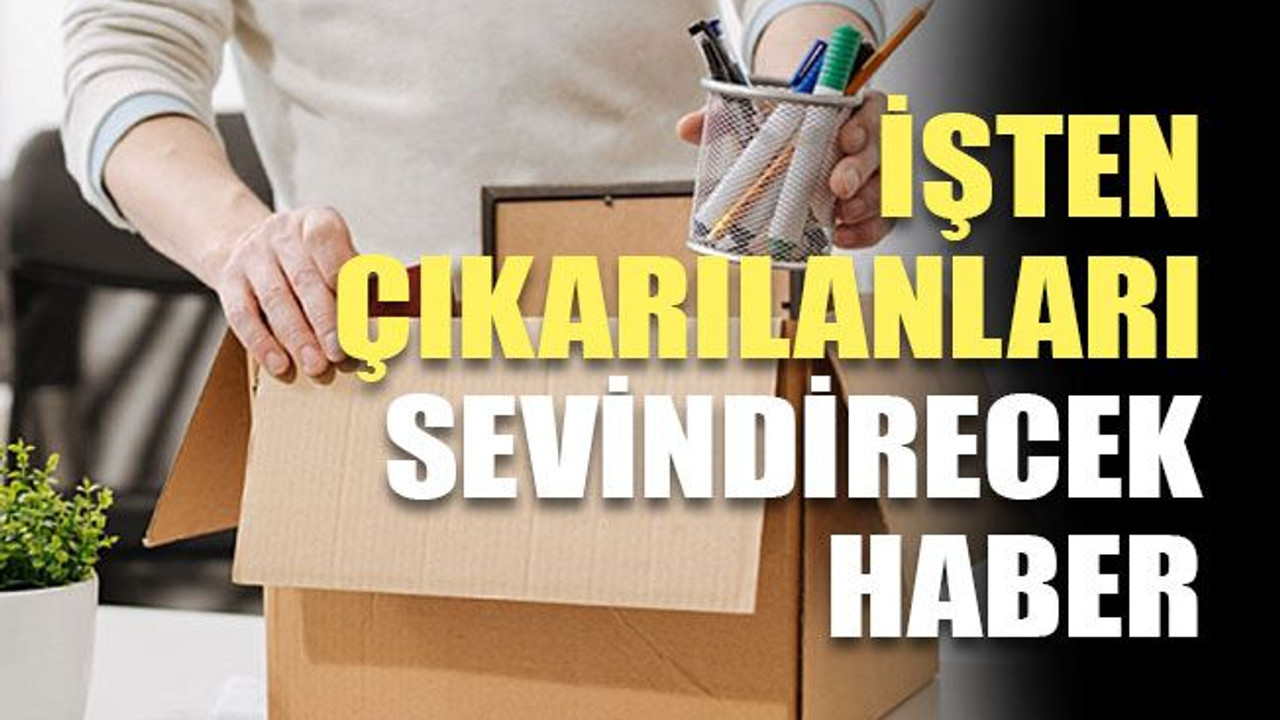 İşten çıkarılanları sevindirecek haber