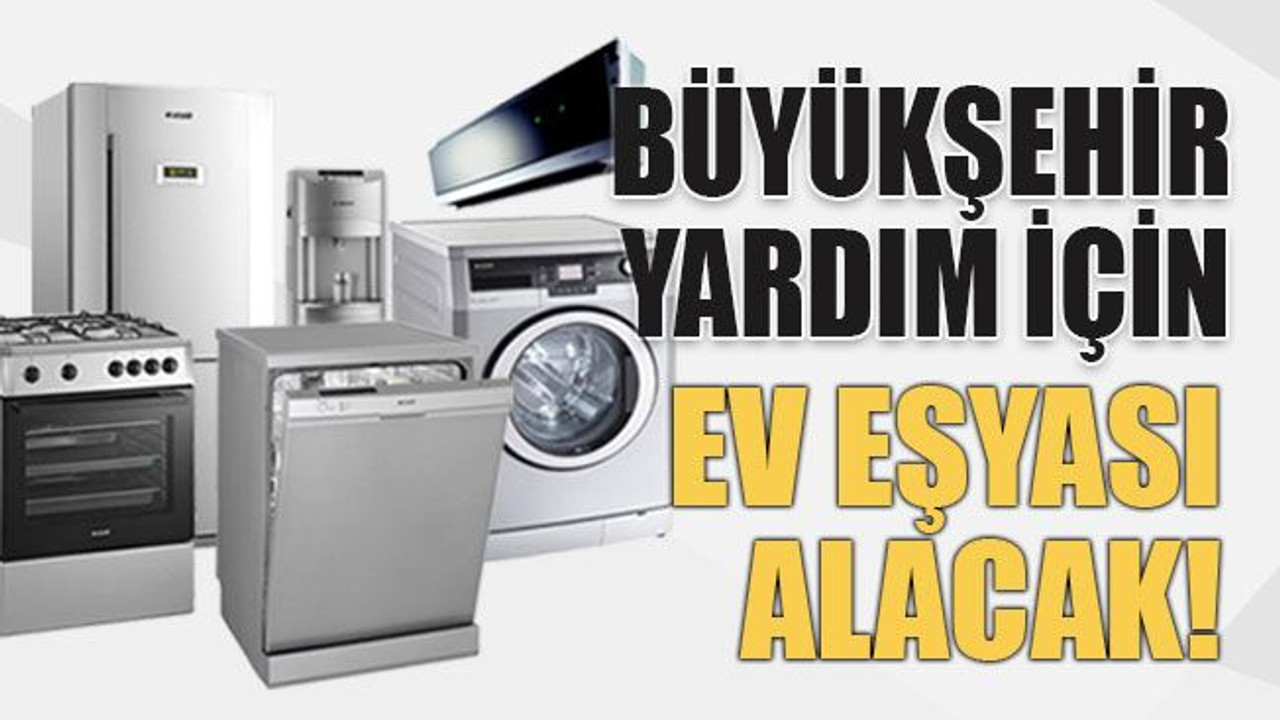 Büyükşehir yardım için ev eşyası alacak!