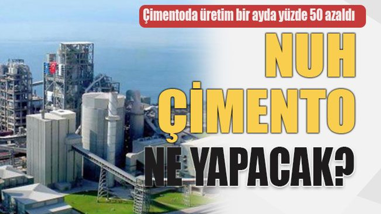 Çimentoda üretim bir ayda yüzde 50 azaldı Nuh Çimento ne yapacak?
