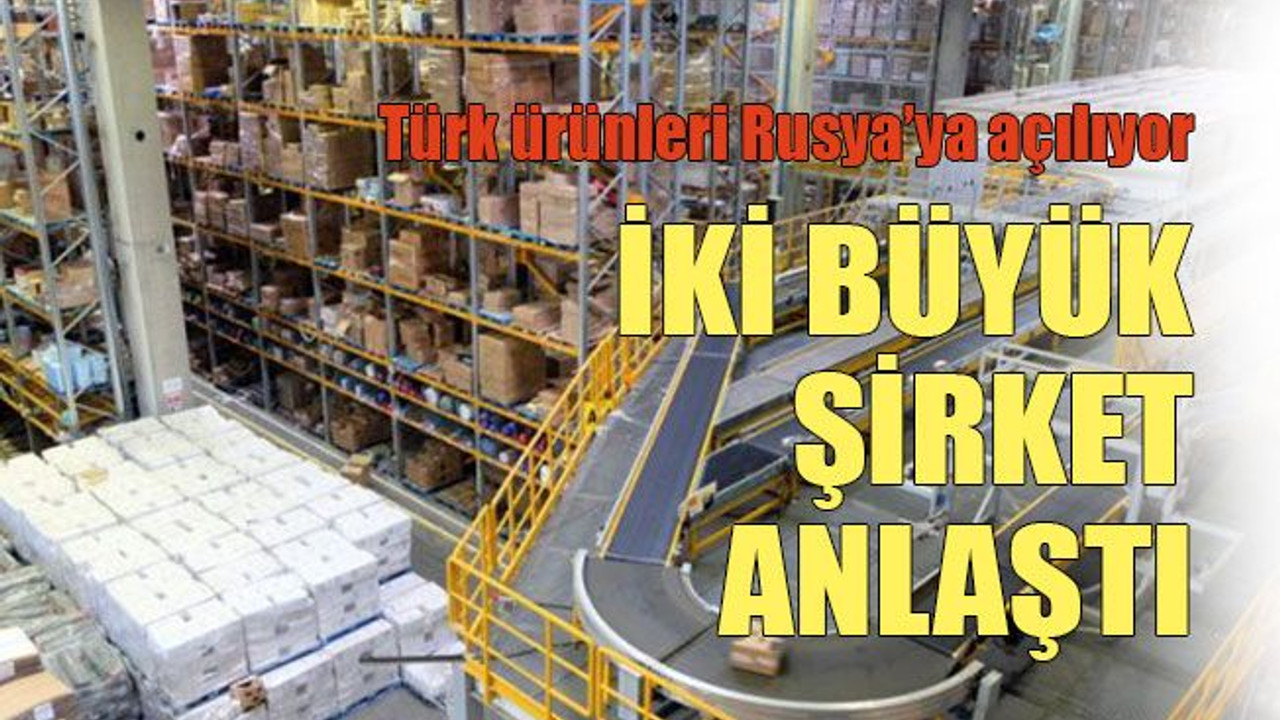 Türk ürünleri Rusya’ya açılıyor İki büyük şirket anlaştı