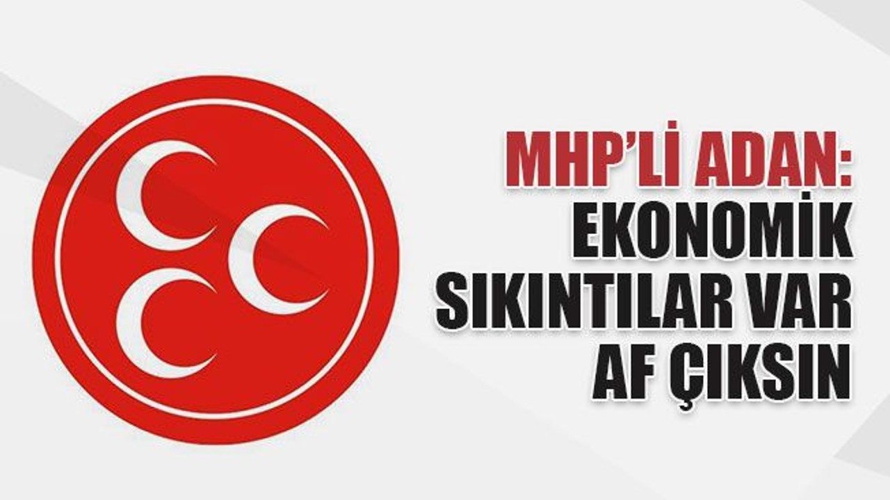 MHP’li Adan: Ekonomik sıkıntılar var af çıksın